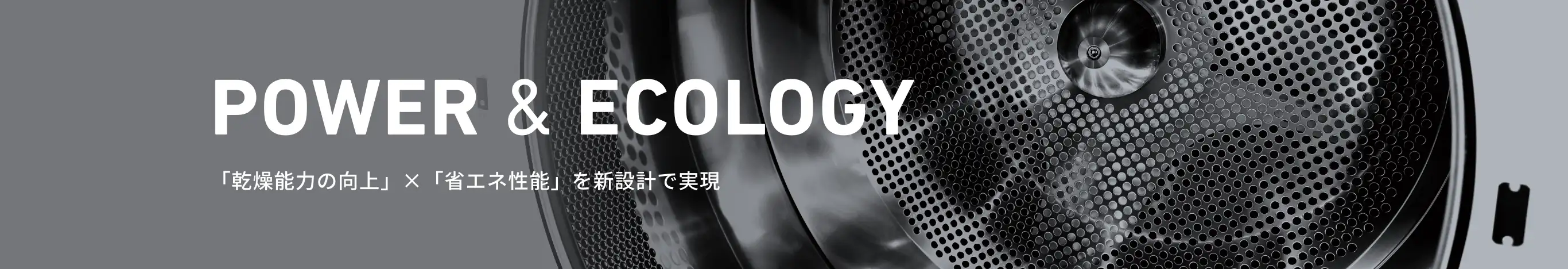 POWER & ECOLOGY 「乾燥能力の向上」×「省エネ性能」を新設計で実現