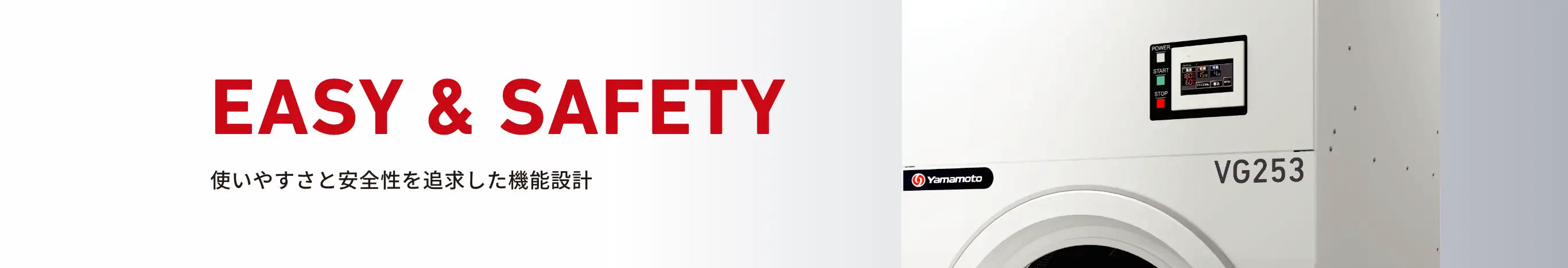 EASY & SAFETY 使いやすさと安全性を追求した機能設計